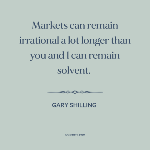 A quote by Gary Shilling about financial panics and publics: “Markets can remain irrational a lot longer than you and…”