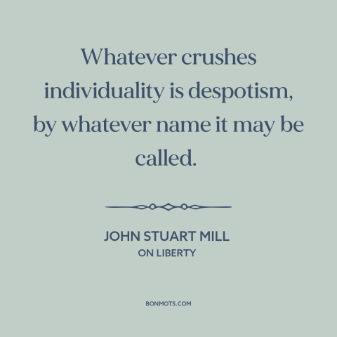 A quote by John Stuart Mill about individual freedom: “Whatever crushes individuality is despotism, by whatever name it…”