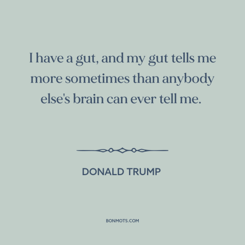 A quote by Donald Trump about intuition: “I have a gut, and my gut tells me more sometimes than anybody else's…”