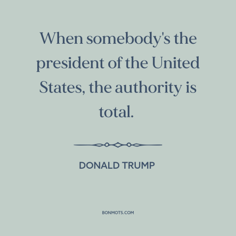 A quote by Donald Trump about presidential power: “When somebody's the president of the United States, the authority is…”