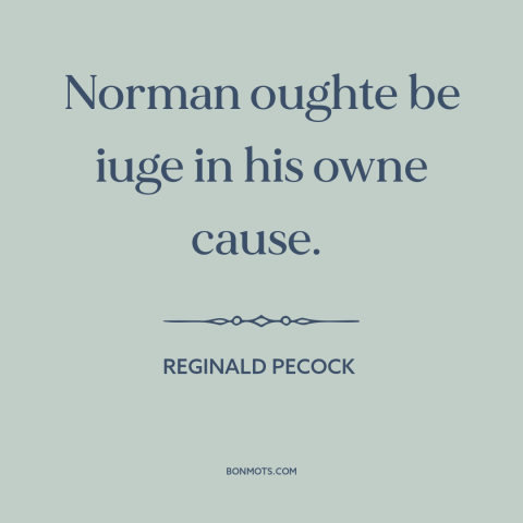 A quote by Reginald Pecock about moral hazard: “Norman oughte be iuge in his owne cause.”