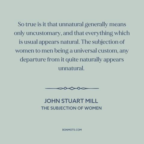 A quote by John Stuart Mill about oppression of women: “So true is it that unnatural generally means only uncustomary…”