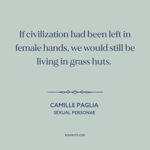 A quote by Camille Paglia about progress: “If civilization had been left in female hands, we would still be living in…”