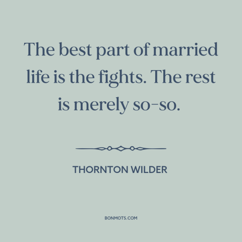 A quote by Thornton Wilder about conflict in marriage: “The best part of married life is the fights. The rest is merely…”