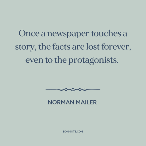 A quote by Norman Mailer about newspapers: “Once a newspaper touches a story, the facts are lost forever, even to the…”