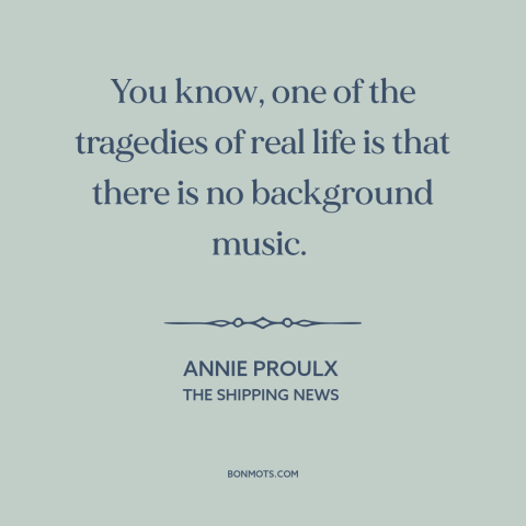 A quote by Annie Proulx about life: “You know, one of the tragedies of real life is that there is no background music.”