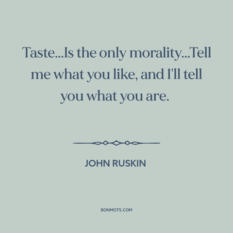 A quote by John Ruskin about taste: “Taste...Is the only morality...Tell me what you like, and I'll tell you what you…”