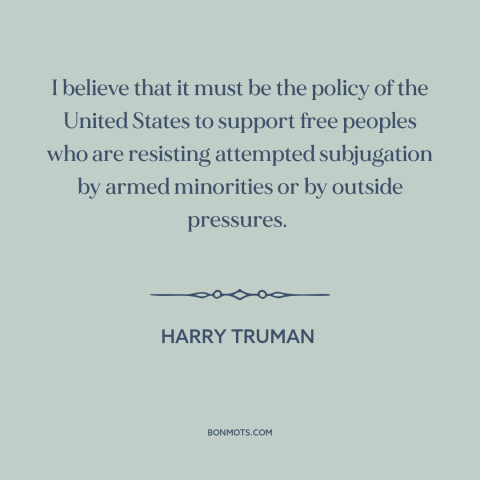 A quote by Harry Truman about American foreign policy: “I believe that it must be the policy of the United States to…”