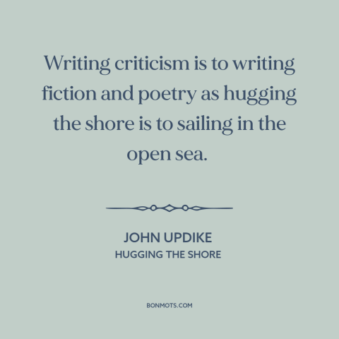 A quote by John Updike about critics: “Writing criticism is to writing fiction and poetry as hugging the shore is to…”