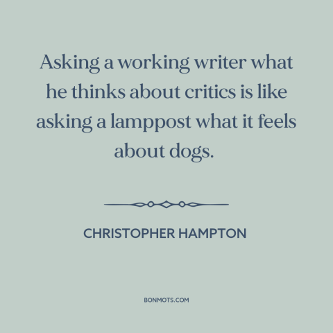 A quote by Christopher Hampton  about critics: “Asking a working writer what he thinks about critics is like asking a…”