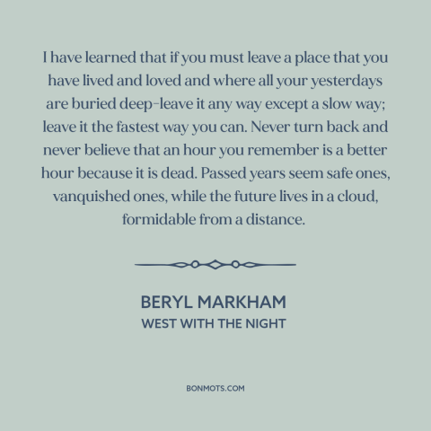 A quote by Beryl Markham about letting go of the past: “I have learned that if you must leave a place that you have lived…”