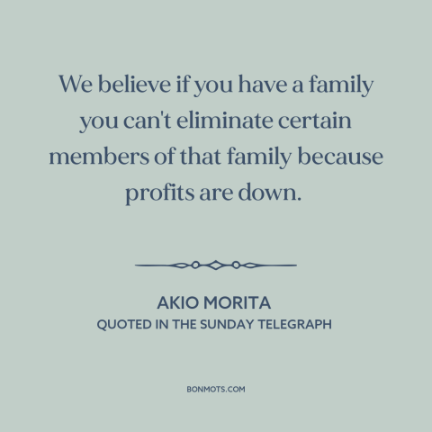 A quote by Akio Morita about layoffs: “We believe if you have a family you can't eliminate certain members of that…”