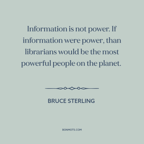 A quote by Bruce Sterling about information: “Information is not power. If information were power, than librarians would…”