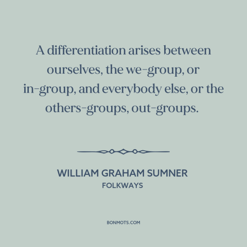 A quote by William Graham Sumner about us vs. them: “A differentiation arises between ourselves, the we-group, or in-group…”