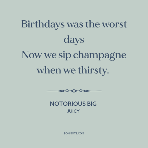 A quote by Notorious B.I.G. about making it: “Birthdays was the worst days Now we sip champagne when we thirsty.”