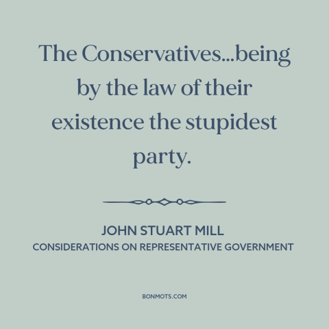 A quote by John Stuart Mill about conservatism: “The Conservatives…being by the law of their existence the stupidest party.”