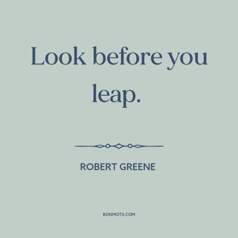 A quote by Robert Greene about caution: “Look before you leap.”