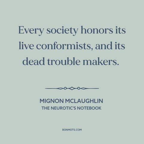 A quote by Mignon McLaughlin about conformity: “Every society honors its live conformists, and its dead trouble makers.”