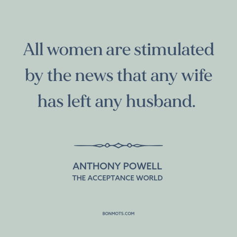 A quote by Anthony Powell about gossip: “All women are stimulated by the news that any wife has left any husband.”