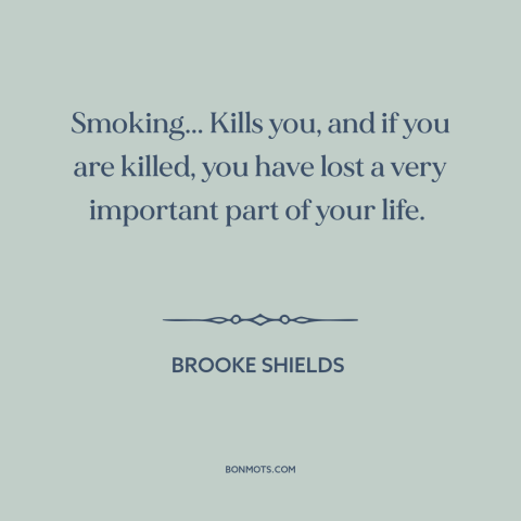 A quote by Brooke Shields about smoking: “Smoking... Kills you, and if you are killed, you have lost a very important…”