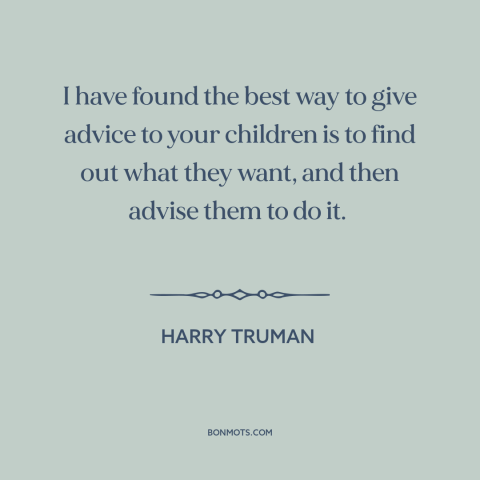 A quote by Harry Truman about parents and children: “I have found the best way to give advice to your children is to…”