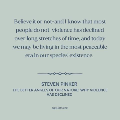 A quote by Steven Pinker about the advance of civilization: “Believe it or not-and I know that most people do not-violence…”