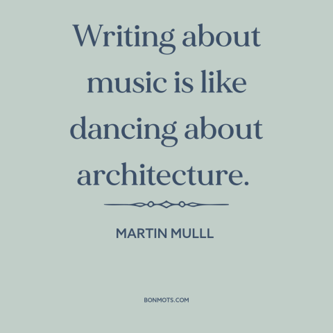 A quote by Martin Mull about music: “Writing about music is like dancing about architecture.”