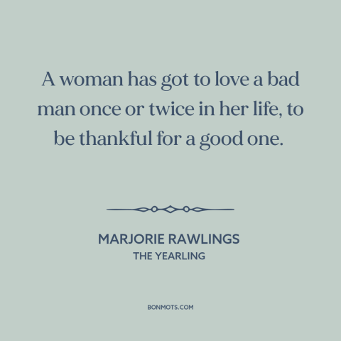 A quote by Marjorie Rawlings about men and women: “A woman has got to love a bad man once or twice in her life, to…”