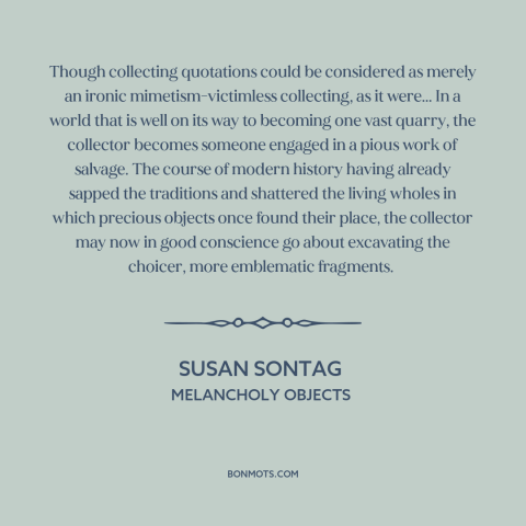 A quote by Susan Sontag about quotations: “Though collecting quotations could be considered as merely an ironic…”