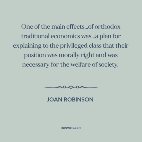 A quote by Joan Robinson about economics: “One of the main effects…of orthodox traditional economics was…a plan for…”