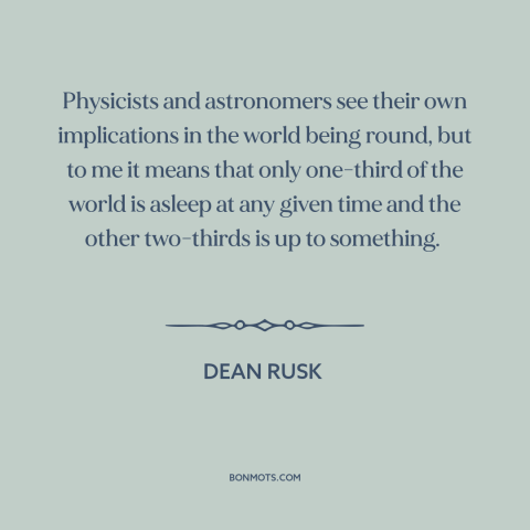 A quote by Dean Rusk about roundness of the world: “Physicists and astronomers see their own implications in the world…”