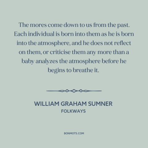 A quote by William Graham Sumner about society and the individual: “The mores come down to us from the past. Each…”