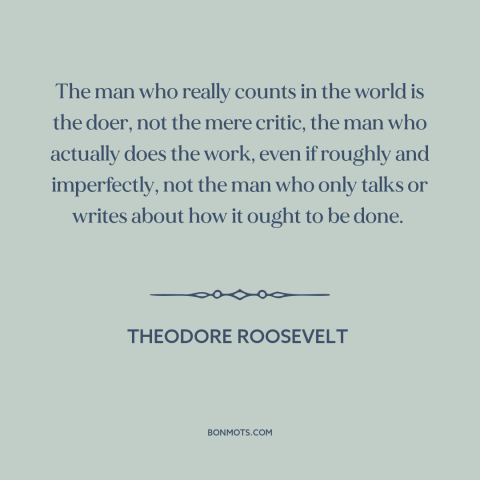 A quote by Theodore Roosevelt about words vs. actions: “The man who really counts in the world is the doer, not the mere…”