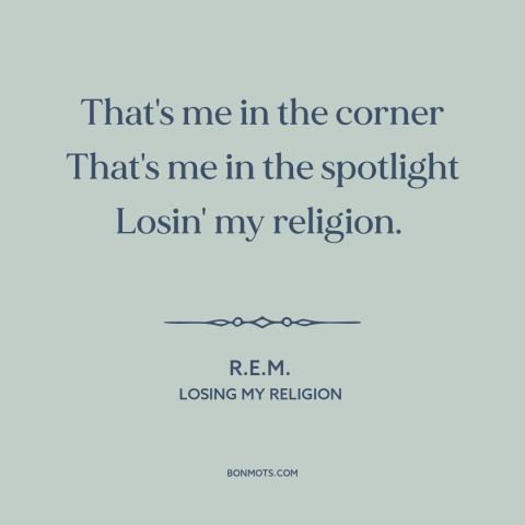 A quote by R.E.M. about decline of religion: “That's me in the corner That's me in the spotlight Losin' my religion.”