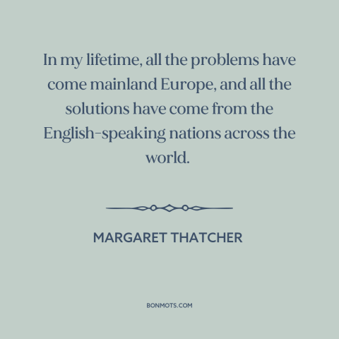 A quote by Margaret Thatcher about anglosphere: “In my lifetime, all the problems have come mainland Europe, and all…”