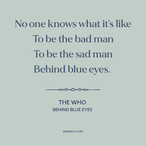 A quote by The Who about alienation: “No one knows what it's like To be the bad man To be the sad man Behind blue eyes.”