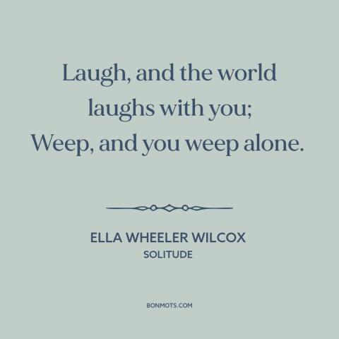 A quote by Ella Wheeler Wilcox about crying: “Laugh, and the world laughs with you; Weep, and you weep alone.”