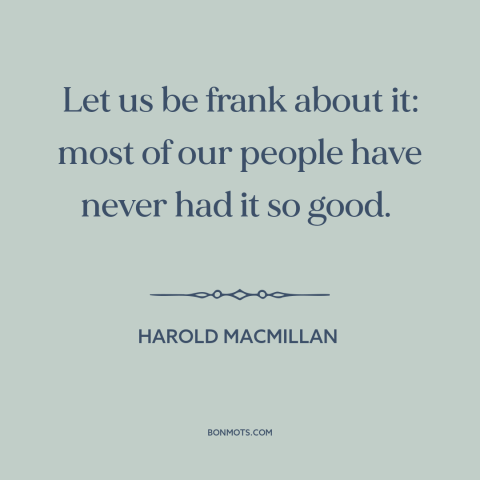 A quote by Harold Macmillan about prosperity: “Let us be frank about it: most of our people have never had it…”