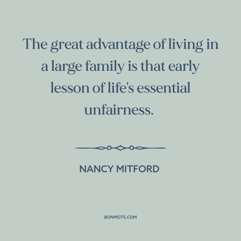 A quote by Nancy Mitford about unfairness of life: “The great advantage of living in a large family is that early lesson of…”