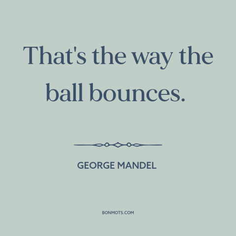 A quote by George Mandel about randomness: “That's the way the ball bounces.”