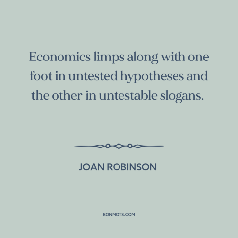 A quote by Joan Robinson about economics: “Economics limps along with one foot in untested hypotheses and the other…”