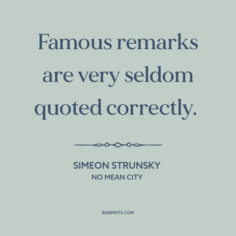 A quote by Simeon Strunsky about quotations: “Famous remarks are very seldom quoted correctly.”