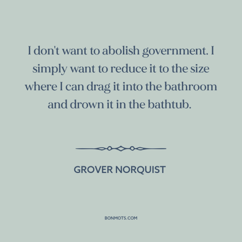 A quote by Grover Norquist about limited government: “I don't want to abolish government. I simply want to reduce it to the…”