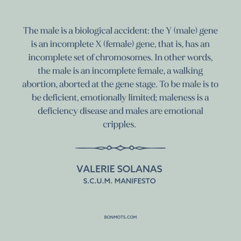 A quote by Valerie Solanas about flaws of men: “The male is a biological accident: the Y (male) gene is an incomplete X…”