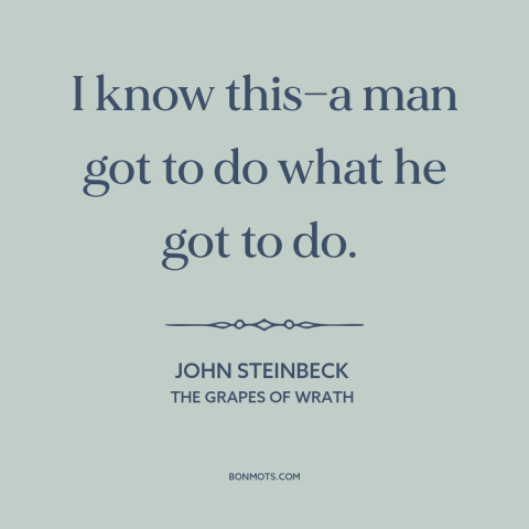 A quote by John Steinbeck about survival: “I know this—a man got to do what he got to do.”