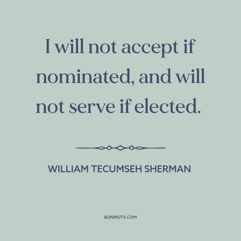 A quote by William Tecumseh Sherman about the American presidency: “I will not accept if nominated, and will not serve if…”