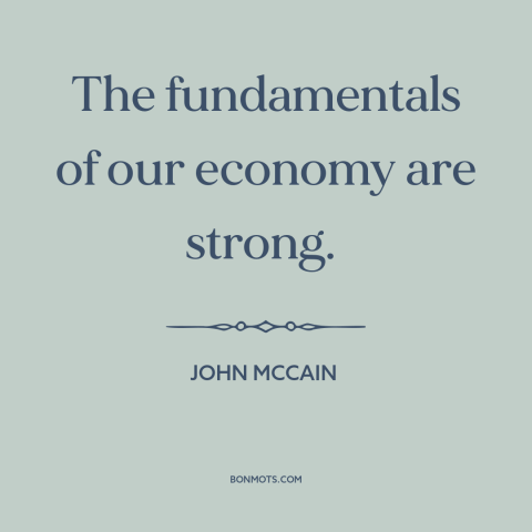 A quote by John McCain about the 2008 financial crisis: “The fundamentals of our economy are strong.”