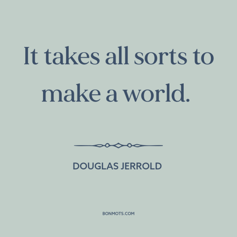 A quote by Douglas Jerrold about human diversity: “It takes all sorts to make a world.”