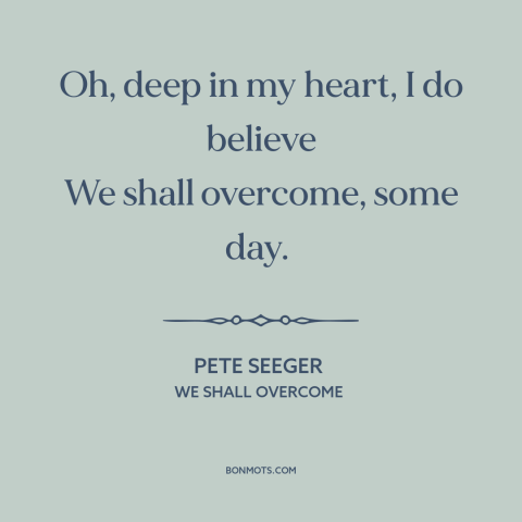 A quote by Pete Seeger about social progress: “Oh, deep in my heart, I do believe We shall overcome, some day.”