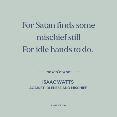 A quote by Isaac Watts about idleness: “For Satan finds some mischief still For idle hands to do.”